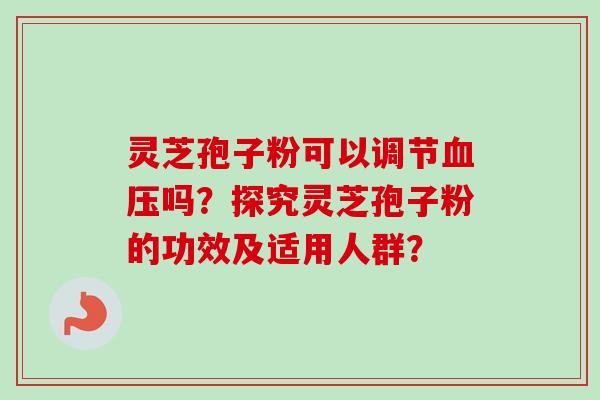 灵芝孢子粉可以调节血压吗？探究灵芝孢子粉的功效及适用人群？