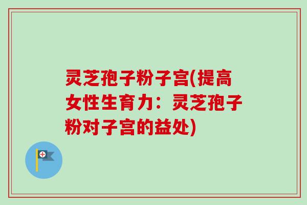 灵芝孢子粉子宫(提高女性生育力：灵芝孢子粉对子宫的益处)