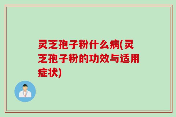 灵芝孢子粉什么病(灵芝孢子粉的功效与适用症状)