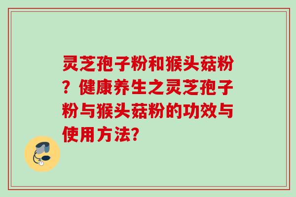 灵芝孢子粉和猴头菇粉？健康养生之灵芝孢子粉与猴头菇粉的功效与使用方法？