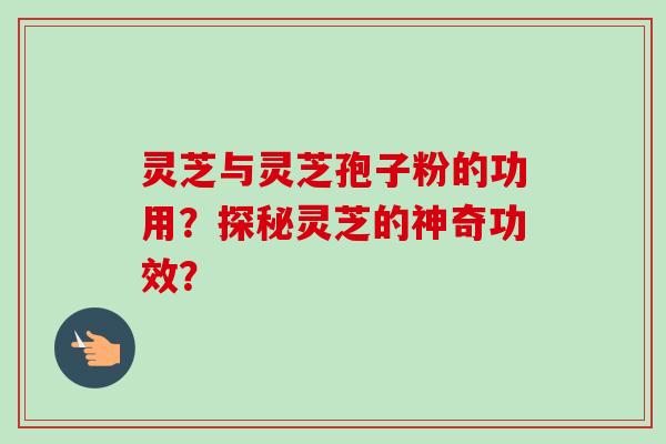 灵芝与灵芝孢子粉的功用？探秘灵芝的神奇功效？