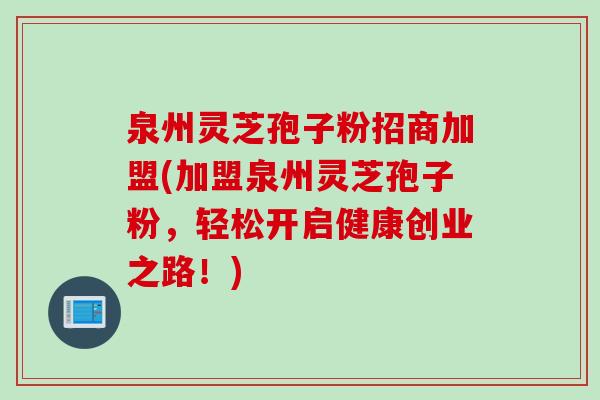 泉州灵芝孢子粉招商加盟(加盟泉州灵芝孢子粉，轻松开启健康创业之路！)