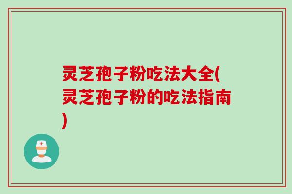 灵芝孢子粉吃法大全(灵芝孢子粉的吃法指南)
