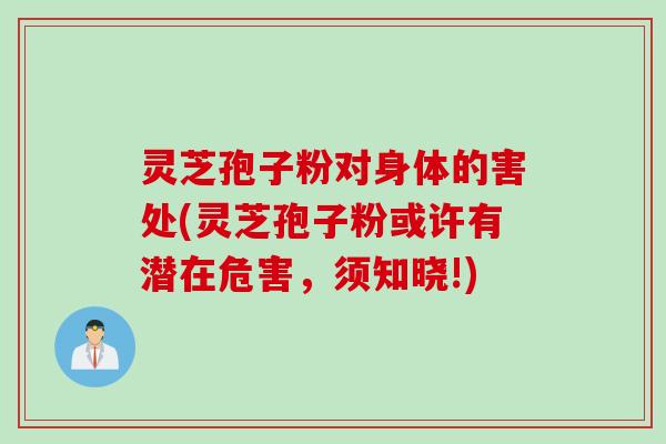 灵芝孢子粉对身体的害处(灵芝孢子粉或许有潜在危害,须知晓!) 灵芝孢子粉对身体的害处(灵芝孢子粉或许有潜在危害,须知晓!)