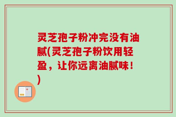 灵芝孢子粉冲完没有油腻(灵芝孢子粉饮用轻盈，让你远离油腻味！)