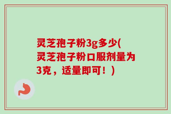 灵芝孢子粉3g多少(灵芝孢子粉口服剂量为3克，适量即可！)