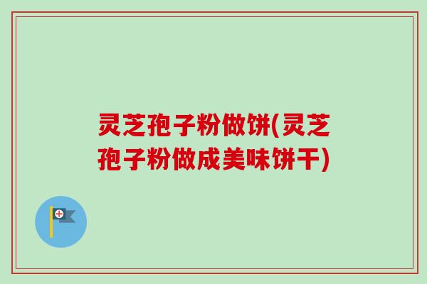 灵芝孢子粉做饼(灵芝孢子粉做成美味饼干)