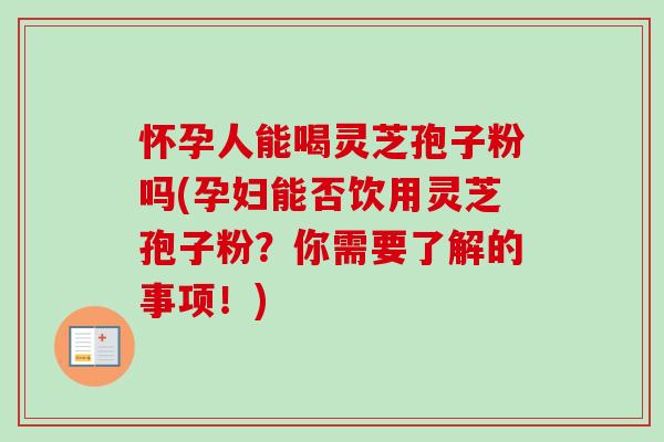 怀孕人能喝灵芝孢子粉吗(孕妇能否饮用灵芝孢子粉？你需要了解的事项！)