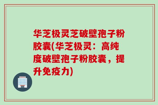 华芝极灵芝破壁孢子粉胶囊(华芝极灵：高纯度破壁孢子粉胶囊，提升免疫力)