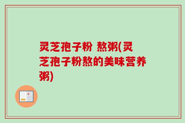 灵芝孢子粉 熬粥(灵芝孢子粉熬的美味营养粥) 灵芝孢子粉 熬粥(灵芝孢子粉熬的美味营养粥)