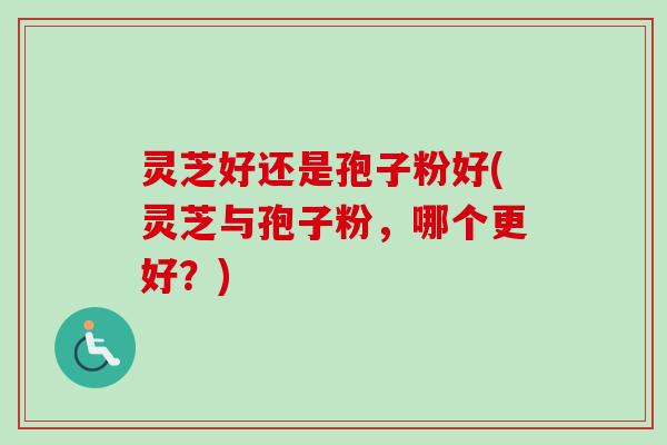 灵芝好还是孢子粉好(灵芝与孢子粉，哪个更好？)