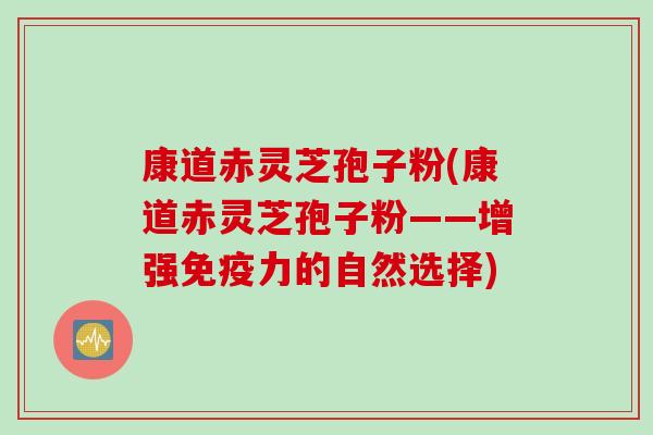 康道赤灵芝孢子粉(康道赤灵芝孢子粉——增强免疫力的自然选择)
