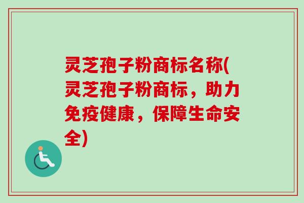 灵芝孢子粉商标名称(灵芝孢子粉商标，助力免疫健康，保障生命安全)