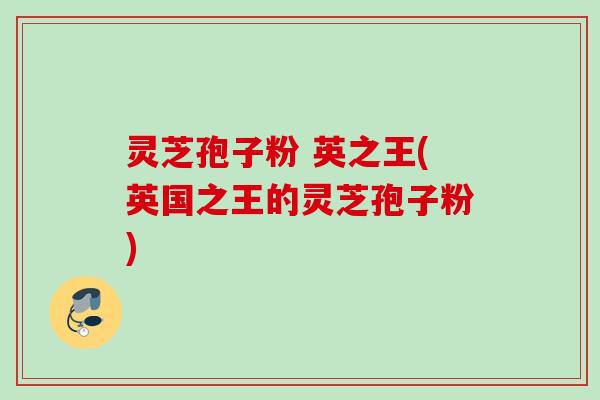 灵芝孢子粉 英之王(英国之王的灵芝孢子粉)