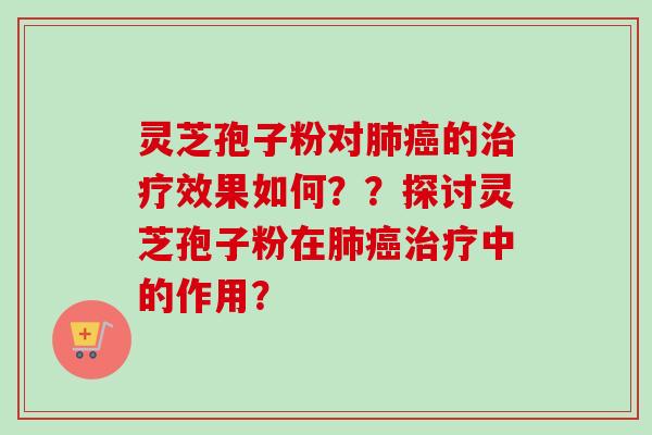 灵芝孢子粉对肺癌的治疗效果如何？？探讨灵芝孢子粉在肺癌治疗中的作用？