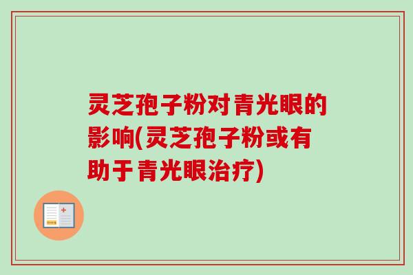 灵芝孢子粉对青光眼的影响(灵芝孢子粉或有助于青光眼治疗)