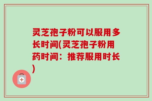 灵芝孢子粉可以服用多长时间(灵芝孢子粉用药时间：推荐服用时长)