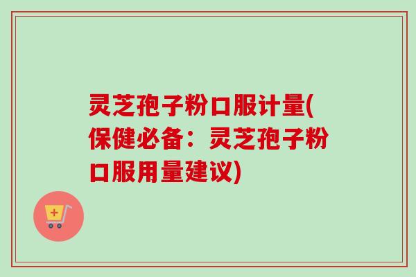 灵芝孢子粉口服计量(保健必备：灵芝孢子粉口服用量建议)