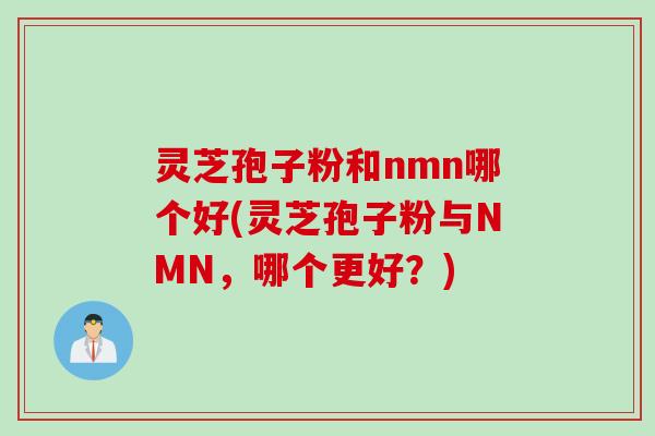 灵芝孢子粉和nmn哪个好(灵芝孢子粉与NMN，哪个更好？)