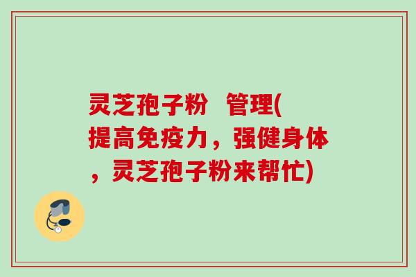 灵芝孢子粉  管理(提高免疫力，强健身体，灵芝孢子粉来帮忙)