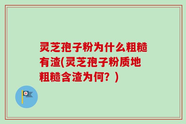 灵芝孢子粉为什么粗糙有渣(灵芝孢子粉质地粗糙含渣为何？)