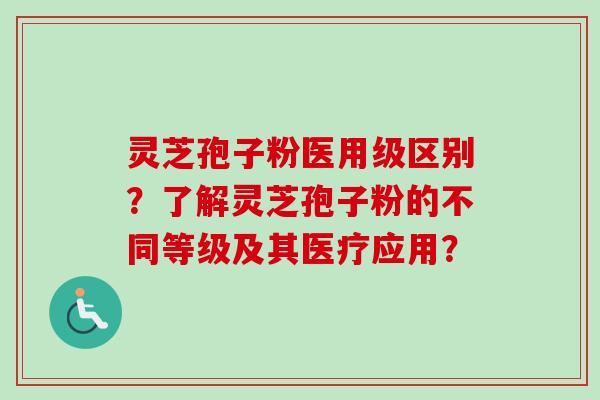 灵芝孢子粉医用级区别？了解灵芝孢子粉的不同等级及其医疗应用？