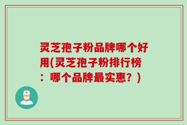 灵芝孢子粉品牌哪个好用(灵芝孢子粉排行榜：哪个品牌最实惠？)