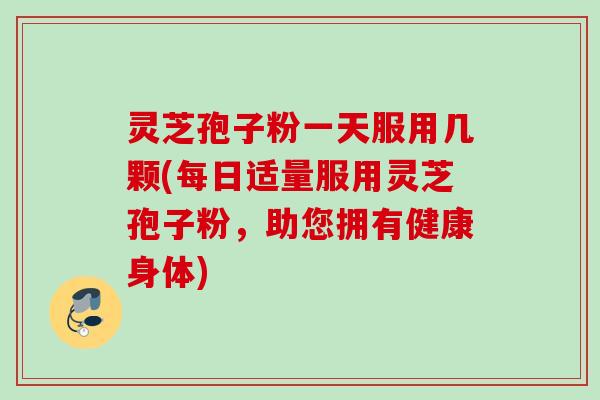 灵芝孢子粉一天服用几颗(每日适量服用灵芝孢子粉，助您拥有健康身体)
