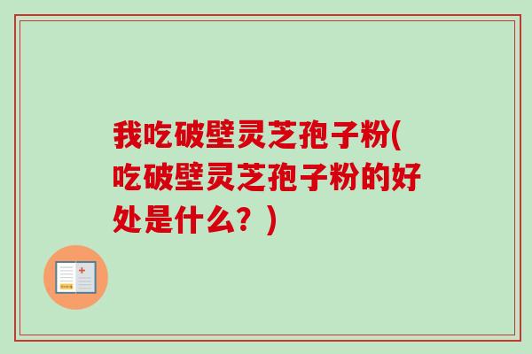 我吃破壁灵芝孢子粉(吃破壁灵芝孢子粉的好处是什么？)