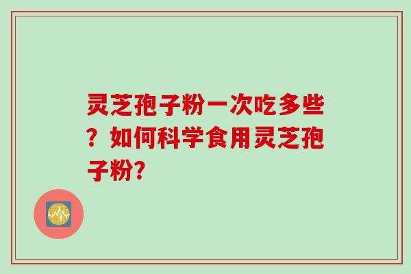 灵芝孢子粉一次吃多些？如何科学食用灵芝孢子粉？