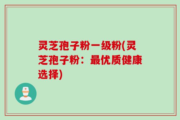 灵芝孢子粉一级粉(灵芝孢子粉：最优质健康选择)