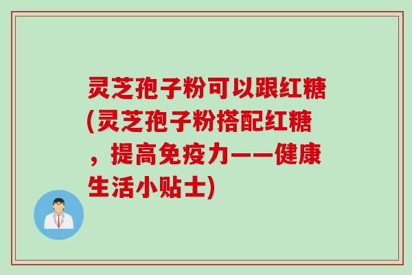 灵芝孢子粉可以跟红糖(灵芝孢子粉搭配红糖，提高免疫力——健康生活小贴士)