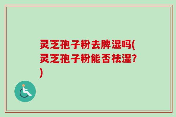 灵芝孢子粉去脾湿吗(灵芝孢子粉能否祛湿？)