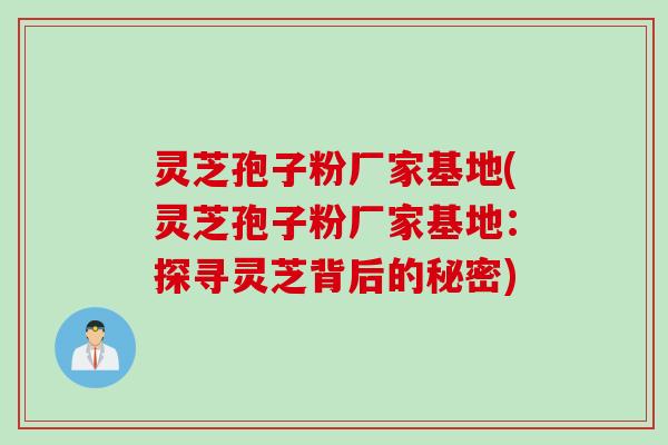 灵芝孢子粉厂家基地(灵芝孢子粉厂家基地：探寻灵芝背后的秘密)