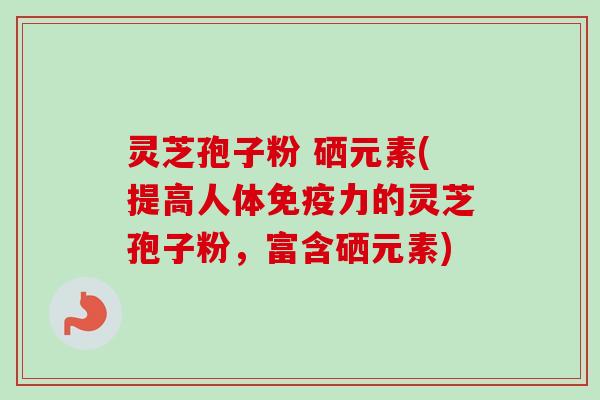 灵芝孢子粉 硒元素(提高人体免疫力的灵芝孢子粉，富含硒元素)