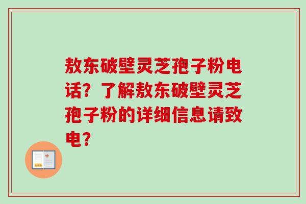 敖东破壁灵芝孢子粉电话？了解敖东破壁灵芝孢子粉的详细信息请致电？