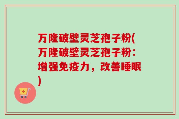 万隆破壁灵芝孢子粉(万隆破壁灵芝孢子粉：增强免疫力，改善睡眠)