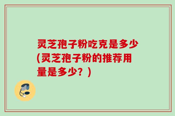 灵芝孢子粉吃克是多少(灵芝孢子粉的推荐用量是多少？)