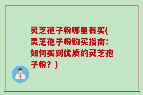 灵芝孢子粉哪里有买(灵芝孢子粉购买指南：如何买到优质的灵芝孢子粉？)
