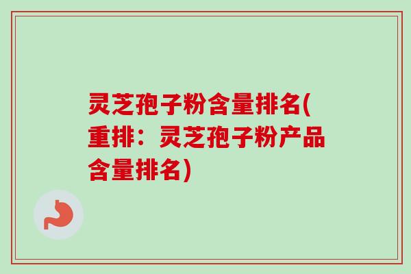 灵芝孢子粉含量排名(重排：灵芝孢子粉产品含量排名)