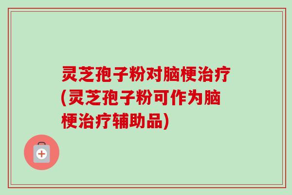 灵芝孢子粉对脑梗治疗(灵芝孢子粉可作为脑梗治疗辅助品)