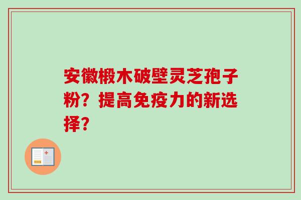 安徽椴木破壁灵芝孢子粉？提高免疫力的新选择？