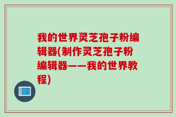 我的世界灵芝孢子粉编辑器(制作灵芝孢子粉编辑器——我的世界教程) 我的世界灵芝孢子粉编辑器(制作灵芝孢子粉编辑器——我的世界教程)