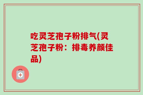 吃灵芝孢子粉排气(灵芝孢子粉：排毒养颜佳品)