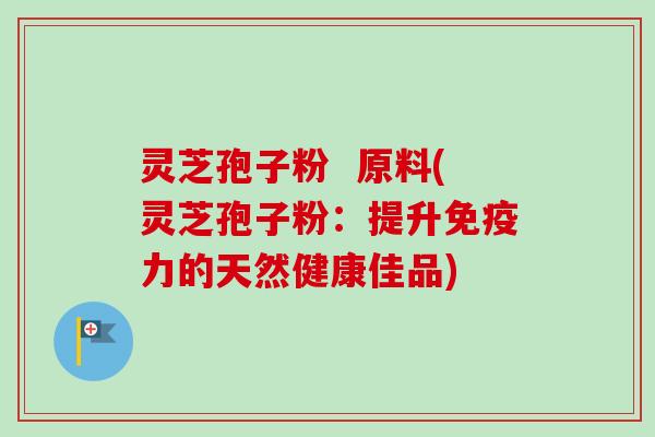 灵芝孢子粉  原料(灵芝孢子粉：提升免疫力的天然健康佳品)