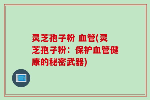 灵芝孢子粉 血管(灵芝孢子粉：保护血管健康的秘密武器)