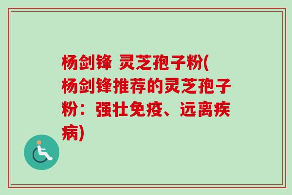 杨剑锋 灵芝孢子粉(杨剑锋推荐的灵芝孢子粉：强壮免疫、远离疾病)