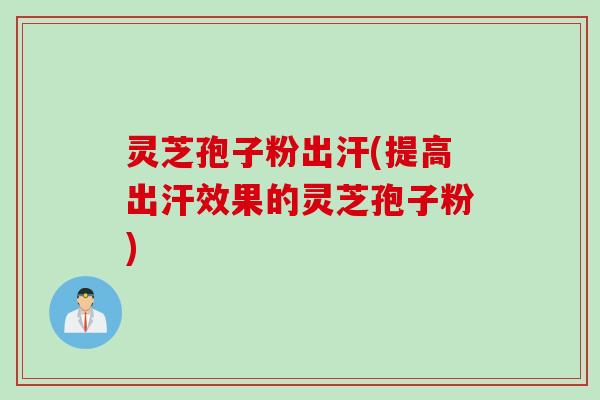 灵芝孢子粉出汗(提高出汗效果的灵芝孢子粉)