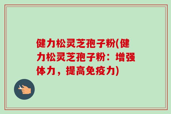 健力松灵芝孢子粉(健力松灵芝孢子粉：增强体力，提高免疫力)