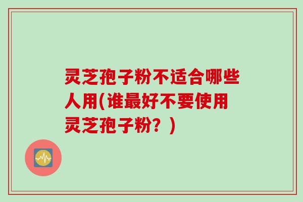 灵芝孢子粉不适合哪些人用(谁最好不要使用灵芝孢子粉？)